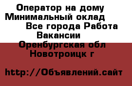 Оператор на дому › Минимальный оклад ­ 40 000 - Все города Работа » Вакансии   . Оренбургская обл.,Новотроицк г.